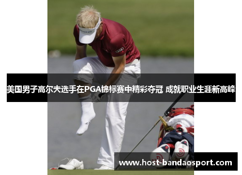 美国男子高尔夫选手在PGA锦标赛中精彩夺冠 成就职业生涯新高峰