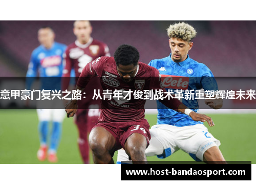 意甲豪门复兴之路：从青年才俊到战术革新重塑辉煌未来