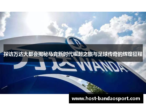 探访万达大都会揭秘马竞新时代崛起之旅与足球传奇的辉煌征程