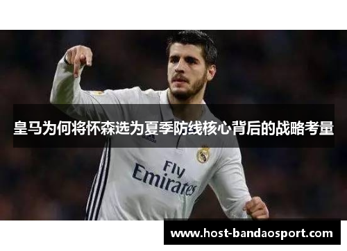 皇马为何将怀森选为夏季防线核心背后的战略考量