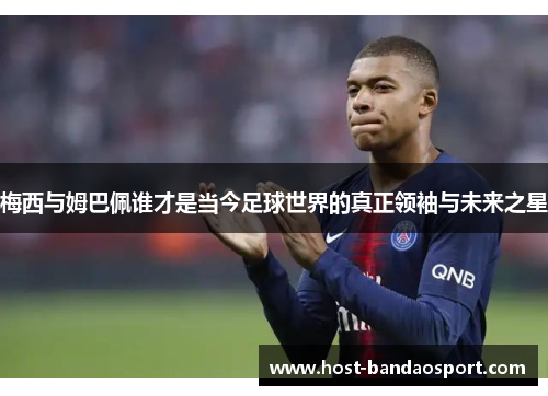 梅西与姆巴佩谁才是当今足球世界的真正领袖与未来之星