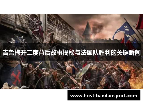 吉鲁梅开二度背后故事揭秘与法国队胜利的关键瞬间