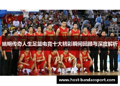 姚明传奇人生足篮电竞十大精彩瞬间回顾与深度解析