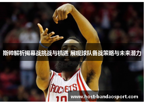 斯帅解析揭幕战挑战与机遇 展现球队备战策略与未来潜力