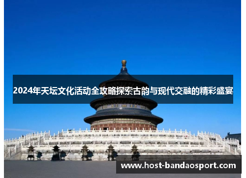 2024年天坛文化活动全攻略探索古韵与现代交融的精彩盛宴