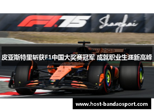 皮亚斯特里斩获F1中国大奖赛冠军 成就职业生涯新高峰