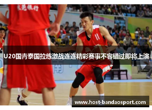 U20国青泰国拉练激战连连精彩赛事不容错过即将上演