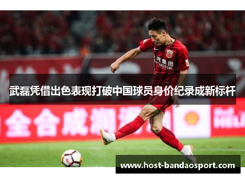 武磊凭借出色表现打破中国球员身价纪录成新标杆