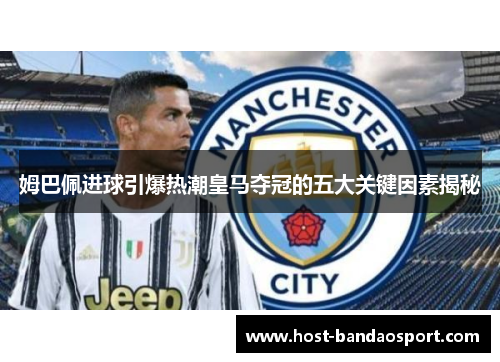 姆巴佩进球引爆热潮皇马夺冠的五大关键因素揭秘