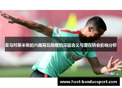 皇马对基米希的兴趣背后隐藏的深层含义与潜在转会影响分析