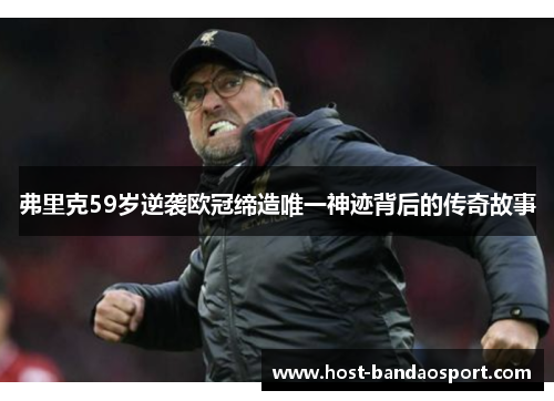 弗里克59岁逆袭欧冠缔造唯一神迹背后的传奇故事
