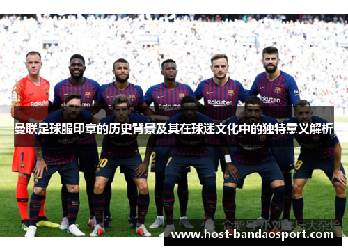 曼联足球服印章的历史背景及其在球迷文化中的独特意义解析