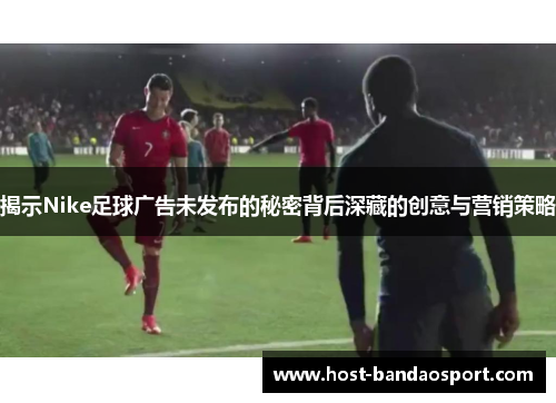 揭示Nike足球广告未发布的秘密背后深藏的创意与营销策略