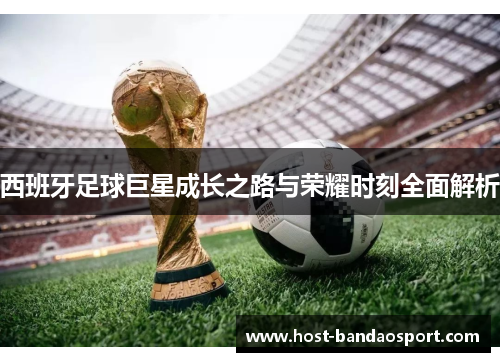 西班牙足球巨星成长之路与荣耀时刻全面解析