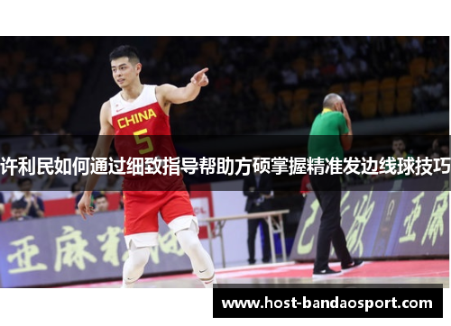 许利民如何通过细致指导帮助方硕掌握精准发边线球技巧 许利民如何通过细致指导帮助方硕掌握精准发边线球技巧