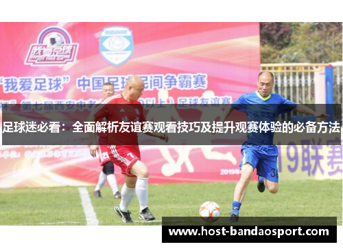 足球迷必看:全面解析友谊赛观看技巧及提升观赛体验的必备方法 足球迷必看:全面解析友谊赛观看技巧及提升观赛体验的必备方法