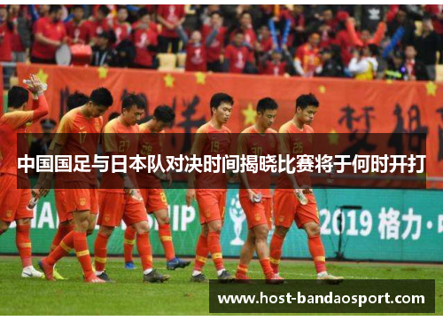 中国国足与日本队对决时间揭晓比赛将于何时开打 中国国足与日本队对决时间揭晓比赛将于何时开打