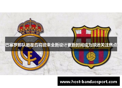 巴塞罗那队徽是否将迎来全新设计更新时间成为球迷关注焦点