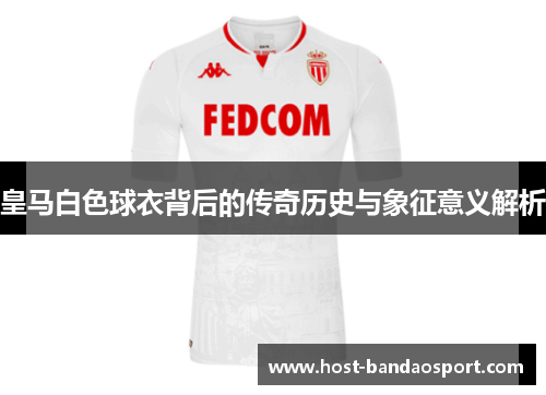 皇马白色球衣背后的传奇历史与象征意义解析 皇马白色球衣背后的传奇历史与象征意义解析