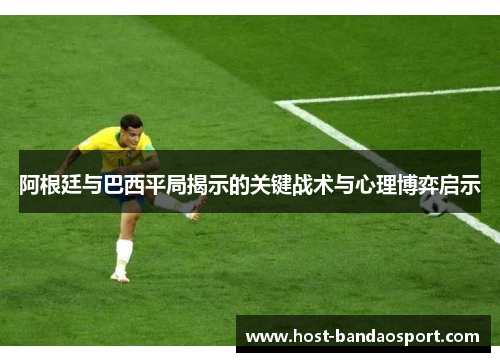阿根廷与巴西平局揭示的关键战术与心理博弈启示 阿根廷与巴西平局揭示的关键战术与心理博弈启示