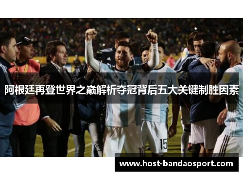 阿根廷再登世界之巅解析夺冠背后五大关键制胜因素 阿根廷再登世界之巅解析夺冠背后五大关键制胜因素