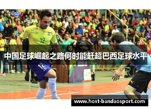 中国足球崛起之路何时能赶超巴西足球水平 中国足球崛起之路何时能赶超巴西足球水平