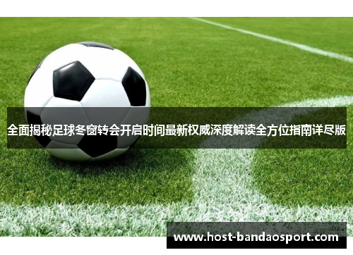 全面揭秘足球冬窗转会开启时间最新权威深度解读全方位指南详尽版 全面揭秘足球冬窗转会开启时间最新权威深度解读全方位指南详尽版