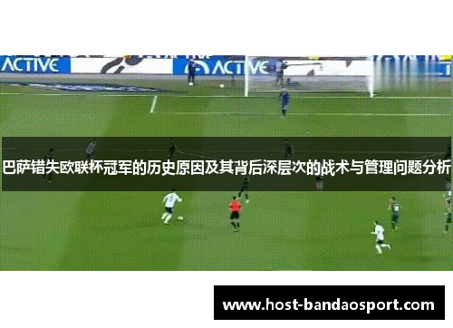 巴萨错失欧联杯冠军的历史原因及其背后深层次的战术与管理问题分析 巴萨错失欧联杯冠军的历史原因及其背后深层次的战术与管理问题分析