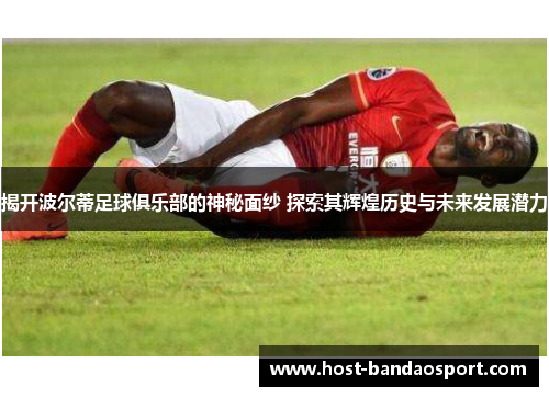 揭开波尔蒂足球俱乐部的神秘面纱 探索其辉煌历史与未来发展潜力 揭开波尔蒂足球俱乐部的神秘面纱 探索其辉煌历史与未来发展潜力