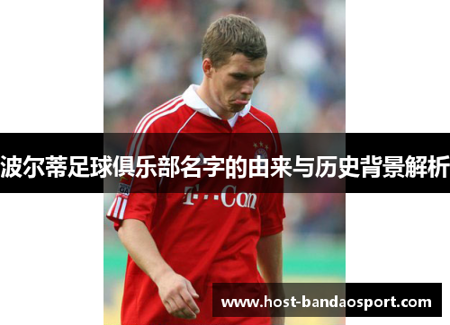 波尔蒂足球俱乐部名字的由来与历史背景解析 波尔蒂足球俱乐部名字的由来与历史背景解析