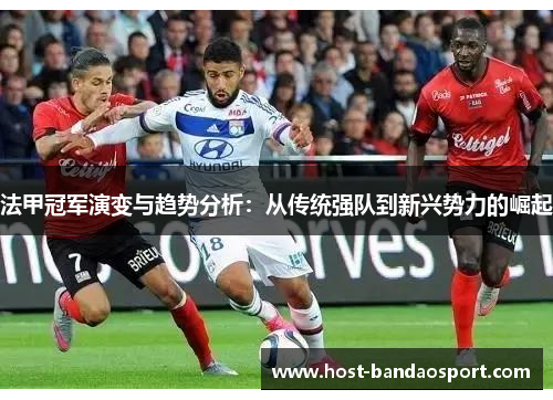 法甲冠军演变与趋势分析:从传统强队到新兴势力的崛起 法甲冠军演变与趋势分析:从传统强队到新兴势力的崛起