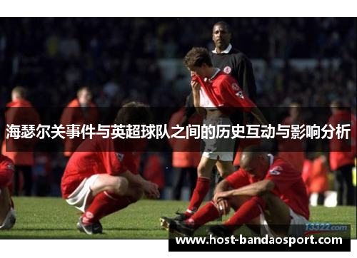 海瑟尔关事件与英超球队之间的历史互动与影响分析 海瑟尔关事件与英超球队之间的历史互动与影响分析