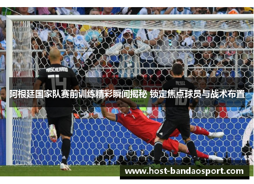 阿根廷国家队赛前训练精彩瞬间揭秘 锁定焦点球员与战术布置 阿根廷国家队赛前训练精彩瞬间揭秘 锁定焦点球员与战术布置