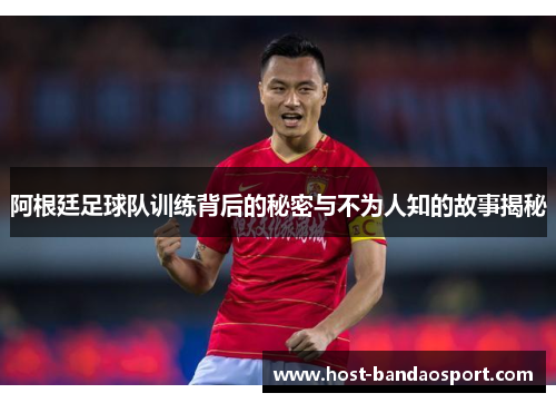 阿根廷足球队训练背后的秘密与不为人知的故事揭秘 阿根廷足球队训练背后的秘密与不为人知的故事揭秘