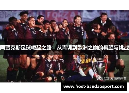 阿贾克斯足球崛起之路:从青训到欧洲之巅的希望与挑战 阿贾克斯足球崛起之路:从青训到欧洲之巅的希望与挑战