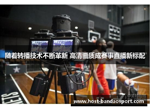 随着转播技术不断革新 高清画质成赛事直播新标配