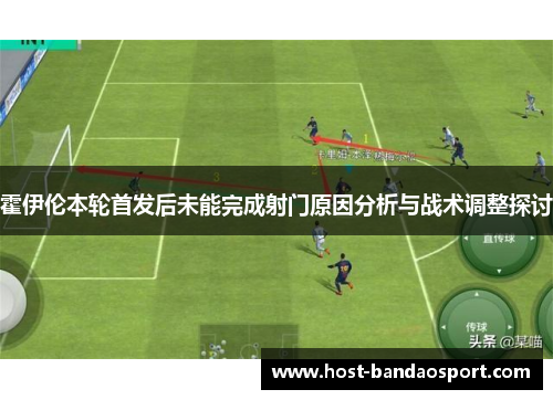 霍伊伦本轮首发后未能完成射门原因分析与战术调整探讨 霍伊伦本轮首发后未能完成射门原因分析与战术调整探讨