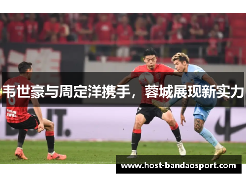 韦世豪与周定洋携手，蓉城展现新实力