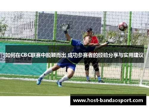 如何在CBC联赛中脱颖而出 成功参赛者的经验分享与实用建议 如何在CBC联赛中脱颖而出 成功参赛者的经验分享与实用建议