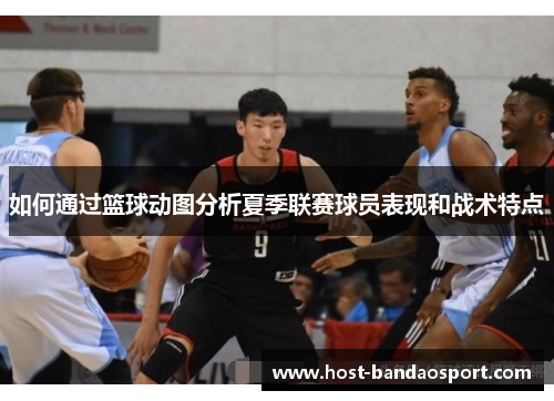 如何通过篮球动图分析夏季联赛球员表现和战术特点 如何通过篮球动图分析夏季联赛球员表现和战术特点