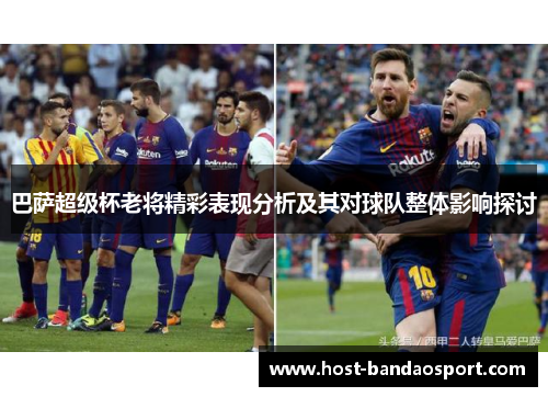 巴萨超级杯老将精彩表现分析及其对球队整体影响探讨