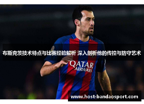 布斯克茨技术特点与比赛经验解析 深入剖析他的传控与防守艺术