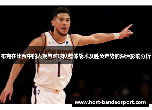 布克在比赛中的表现与对球队整体战术及胜负走势的深远影响分析 布克在比赛中的表现与对球队整体战术及胜负走势的深远影响分析