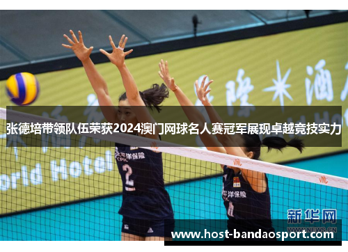 张德培带领队伍荣获2024澳门网球名人赛冠军展现卓越竞技实力